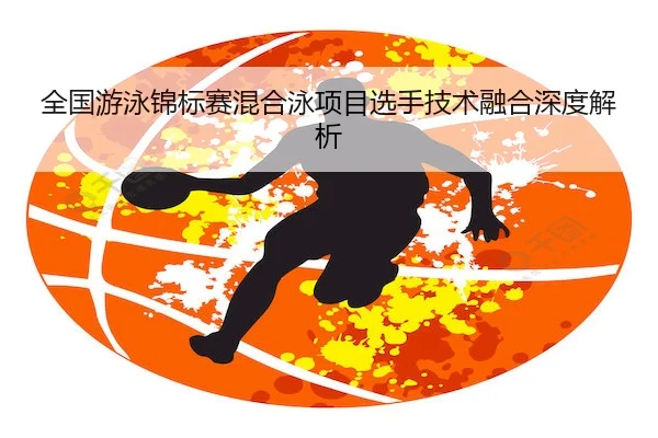 全国游泳锦标赛混合泳项目选手技术融合深度解析 | Crown